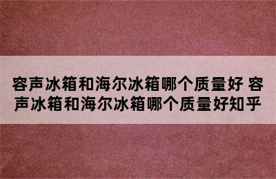 容声冰箱和海尔冰箱哪个质量好 容声冰箱和海尔冰箱哪个质量好知乎